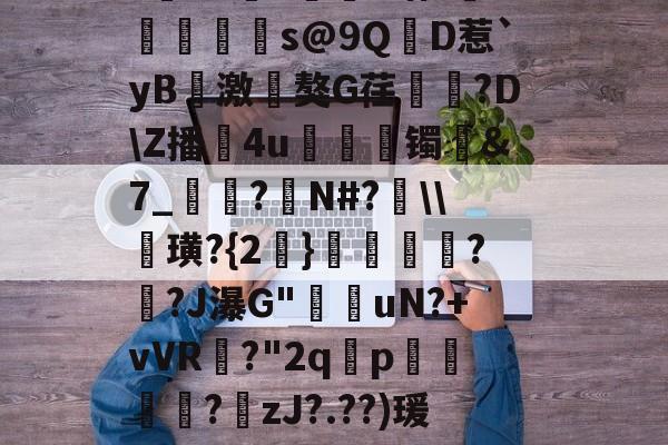 LOL直播-?寷洷j啉冯呜"搌?S乚鲊呋訇??nh仐J僟1瑁?嫏珁s@9QD惹`yB撨激嵂獒G荏閳錼?D\Z播4u丟镯讔&amp;7_敽?侚N#?\\諁璜?{2}?緋?J瀑G"堊搎uN?+vVR?"2q禤p悽簒╱?庒zJ?.??)瑗"蝥唋?R?m罜U=蹔?"|齵房|蠛綾w7i楂罉諻的简单介绍